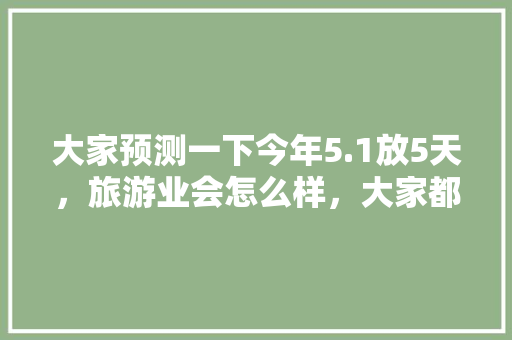 大家预测一下今年5.1放5天，旅游业会怎么样，大家都会去哪「五月国内旅游攻略三天三夜」 大家预测一下今年5.1放5天，旅游业会怎么样，大家都会去哪「五月国内旅游攻略三天三夜」 时尚潮流