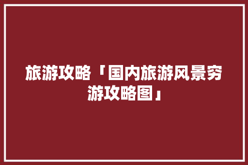 旅游攻略「国内旅游风景穷游攻略图」 旅游攻略「国内旅游风景穷游攻略图」 美食食谱
