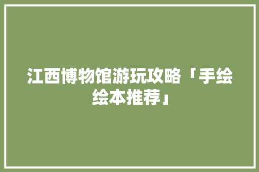 江西博物馆游玩攻略「手绘绘本推荐」 江西博物馆游玩攻略「手绘绘本推荐」 生活技巧