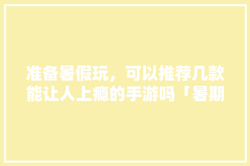 准备暑假玩，可以推荐几款能让人上瘾的手游吗「暑期国内旅游攻略8月12日」 准备暑假玩，可以推荐几款能让人上瘾的手游吗「暑期国内旅游攻略8月12日」 生活技巧