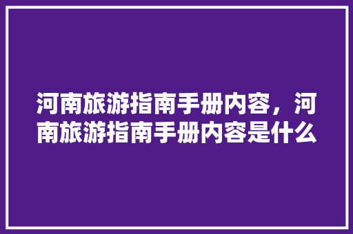 河南旅游指南手册内容，河南旅游指南手册内容是什么。 河南旅游指南手册内容，河南旅游指南手册内容是什么。 旅游指南