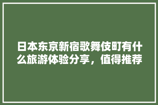 日本东京新宿歌舞伎町有什么旅游体验分享，值得推荐的游玩攻略有哪些「东京自由行国内旅游攻略大全」 日本东京新宿歌舞伎町有什么旅游体验分享，值得推荐的游玩攻略有哪些「东京自由行国内旅游攻略大全」 家庭生活