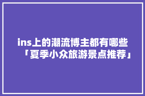 ins上的潮流博主都有哪些「夏季小众旅游景点推荐」 ins上的潮流博主都有哪些「夏季小众旅游景点推荐」 家庭生活