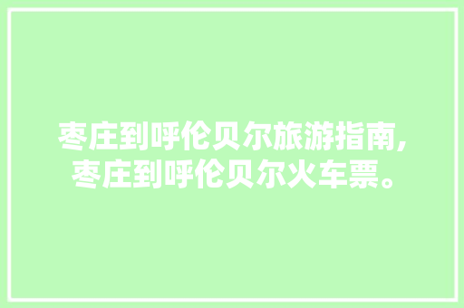 枣庄到呼伦贝尔旅游指南,枣庄到呼伦贝尔火车票。 枣庄到呼伦贝尔旅游指南,枣庄到呼伦贝尔火车票。 旅游指南