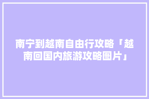 南宁到越南自由行攻略「越南回国内旅游攻略图片」 南宁到越南自由行攻略「越南回国内旅游攻略图片」 生活技巧