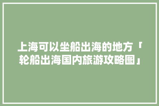上海可以坐船出海的地方「轮船出海国内旅游攻略图」 上海可以坐船出海的地方「轮船出海国内旅游攻略图」 健康知识