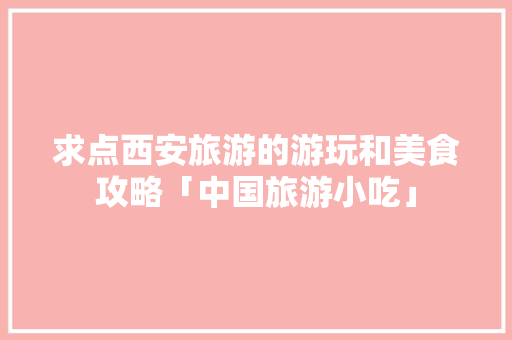 求点西安旅游的游玩和美食攻略「中国旅游小吃」 求点西安旅游的游玩和美食攻略「中国旅游小吃」 美食食谱