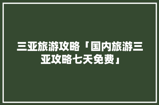 三亚旅游攻略「国内旅游三亚攻略七天免费」