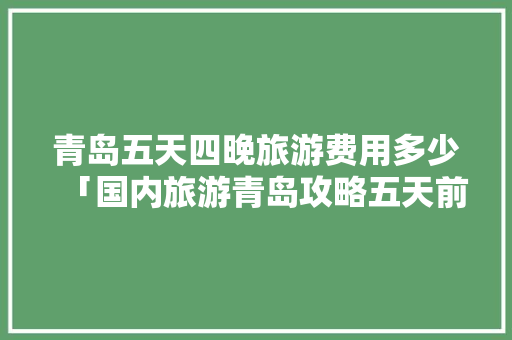 青岛五天四晚旅游费用多少「国内旅游青岛攻略五天前去哪里」 青岛五天四晚旅游费用多少「国内旅游青岛攻略五天前去哪里」 旅游指南