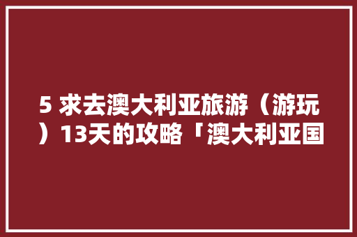 5 求去澳大利亚旅游（游玩）13天的攻略「澳大利亚国内旅游攻略图」 5 求去澳大利亚旅游（游玩）13天的攻略「澳大利亚国内旅游攻略图」 生活技巧