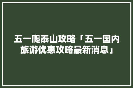 五一爬泰山攻略「五一国内旅游优惠攻略最新消息」 五一爬泰山攻略「五一国内旅游优惠攻略最新消息」 健康知识