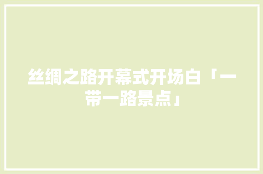 丝绸之路开幕式开场白「一带一路景点」 丝绸之路开幕式开场白「一带一路景点」 家庭生活