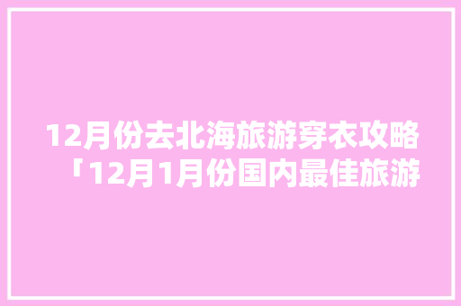 12月份去北海旅游穿衣攻略「12月1月份国内最佳旅游地」