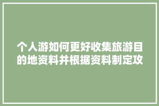 个人游如何更好收集旅游目的地资料并根据资料制定攻略和携带装备「国内旅游攻略怎么写文案」 个人游如何更好收集旅游目的地资料并根据资料制定攻略和携带装备「国内旅游攻略怎么写文案」 美食食谱