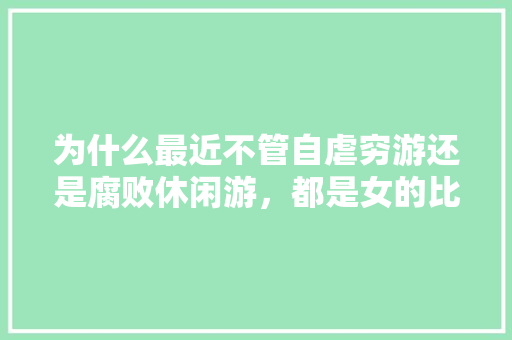 为什么最近不管自虐穷游还是腐败休闲游，都是女的比男的多很多「穷游国内旅游拍照攻略图」 为什么最近不管自虐穷游还是腐败休闲游，都是女的比男的多很多「穷游国内旅游拍照攻略图」 旅游指南