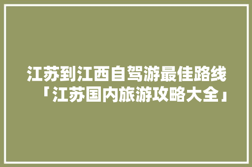 江苏到江西自驾游最佳路线「江苏国内旅游攻略大全」