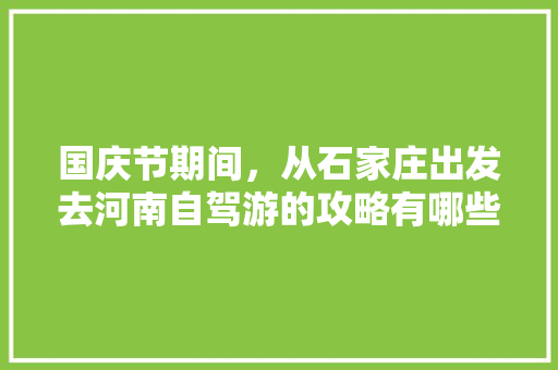 国庆节期间，从石家庄出发去河南自驾游的攻略有哪些「河南攻略国内旅游景点推荐」 国庆节期间，从石家庄出发去河南自驾游的攻略有哪些「河南攻略国内旅游景点推荐」 美食食谱