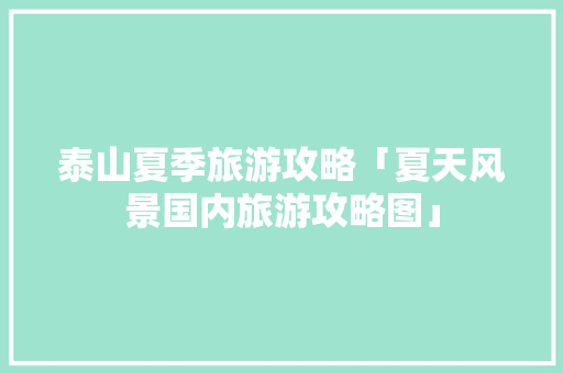 泰山夏季旅游攻略「夏天风景国内旅游攻略图」