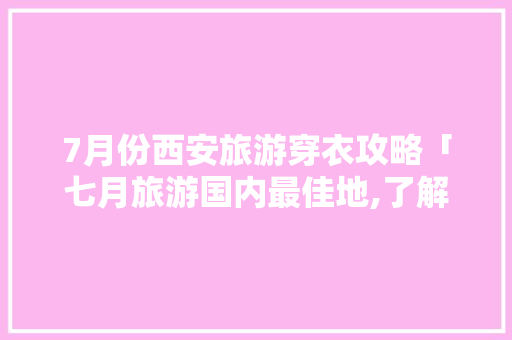 7月份西安旅游穿衣攻略「七月旅游国内最佳地,了解一下」 7月份西安旅游穿衣攻略「七月旅游国内最佳地,了解一下」 健康知识