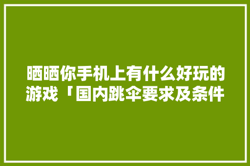 晒晒你手机上有什么好玩的游戏「国内跳伞要求及条件」 晒晒你手机上有什么好玩的游戏「国内跳伞要求及条件」 家庭生活