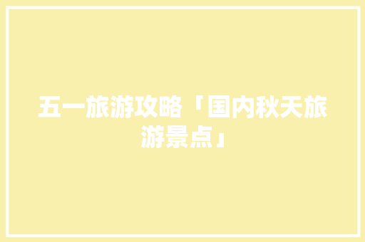 五一旅游攻略「国内秋天旅游景点」 五一旅游攻略「国内秋天旅游景点」 旅游指南
