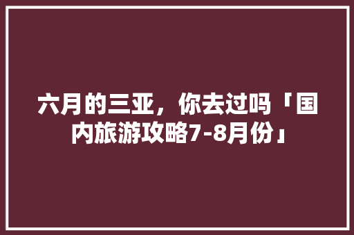 六月的三亚，你去过吗「国内旅游攻略7-8月份」 六月的三亚，你去过吗「国内旅游攻略7-8月份」 家庭生活