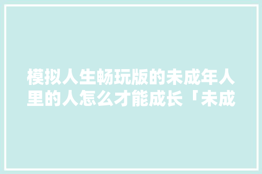 模拟人生畅玩版的未成年人里的人怎么才能成长「未成年去哪旅游最好」 模拟人生畅玩版的未成年人里的人怎么才能成长「未成年去哪旅游最好」 家庭生活