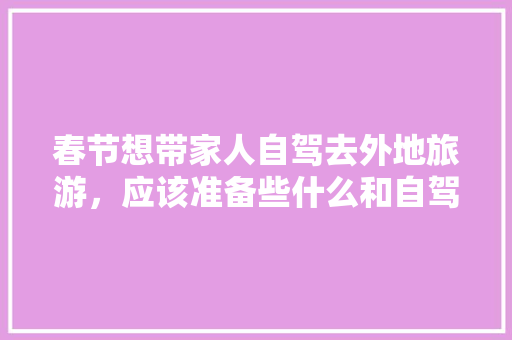 春节想带家人自驾去外地旅游，应该准备些什么和自驾旅游攻略「春节国内自驾游路线推荐」 春节想带家人自驾去外地旅游，应该准备些什么和自驾旅游攻略「春节国内自驾游路线推荐」 时尚潮流