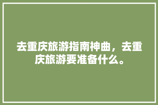 去重庆旅游指南神曲，去重庆旅游要准备什么。