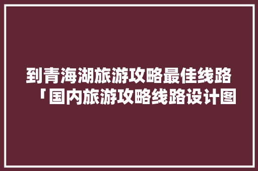 到青海湖旅游攻略最佳线路「国内旅游攻略线路设计图」 到青海湖旅游攻略最佳线路「国内旅游攻略线路设计图」 家庭生活