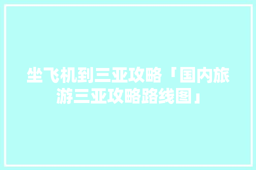 坐飞机到三亚攻略「国内旅游三亚攻略路线图」 坐飞机到三亚攻略「国内旅游三亚攻略路线图」 美食食谱