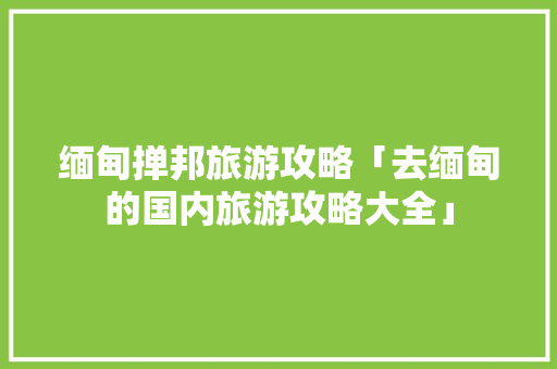 缅甸掸邦旅游攻略「去缅甸的国内旅游攻略大全」