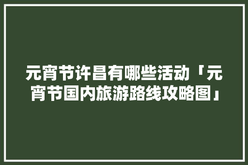 元宵节许昌有哪些活动「元宵节国内旅游路线攻略图」 元宵节许昌有哪些活动「元宵节国内旅游路线攻略图」 美食食谱