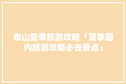 泰山夏季旅游攻略「夏季国内旅游攻略必去景点」 泰山夏季旅游攻略「夏季国内旅游攻略必去景点」 生活技巧