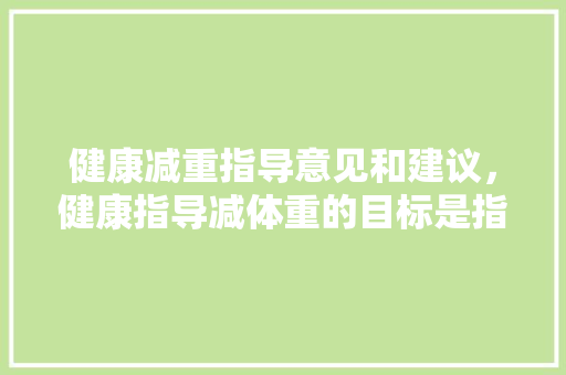 健康减重指导意见和建议，健康指导减体重的目标是指。