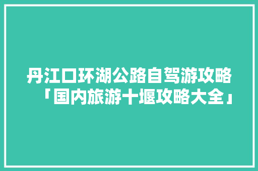 丹江口环湖公路自驾游攻略「国内旅游十堰攻略大全」 丹江口环湖公路自驾游攻略「国内旅游十堰攻略大全」 时尚潮流
