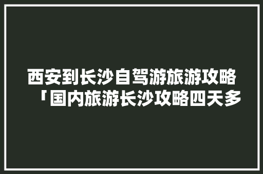 西安到长沙自驾游旅游攻略「国内旅游长沙攻略四天多少钱」 西安到长沙自驾游旅游攻略「国内旅游长沙攻略四天多少钱」 旅游指南