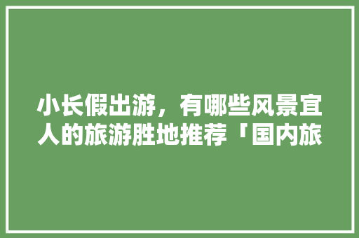小长假出游，有哪些风景宜人的旅游胜地推荐「国内旅游攻略必去景点大全推荐」