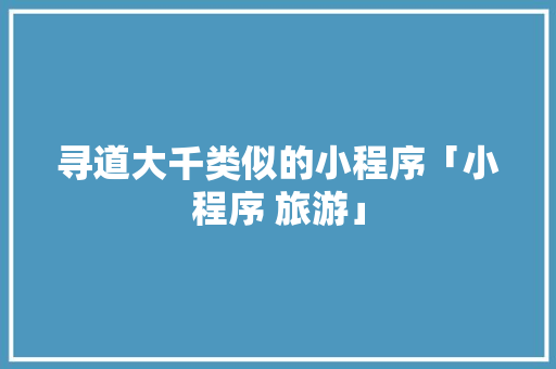 寻道大千类似的小程序「小程序 旅游」 寻道大千类似的小程序「小程序 旅游」 美食食谱