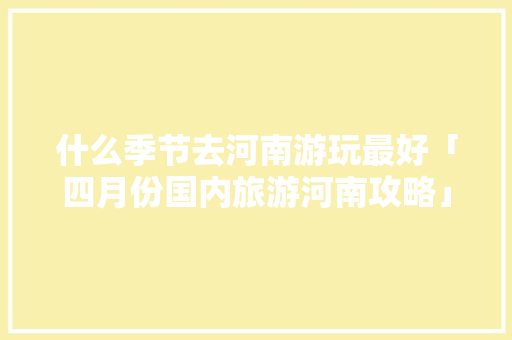 什么季节去河南游玩最好「四月份国内旅游河南攻略」