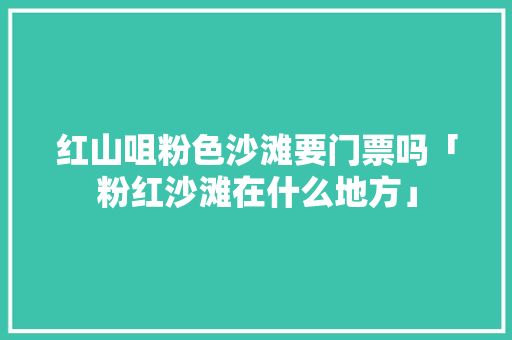 红山咀粉色沙滩要门票吗「粉红沙滩在什么地方」 红山咀粉色沙滩要门票吗「粉红沙滩在什么地方」 旅游指南