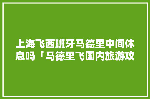 上海飞西班牙马德里中间休息吗「马德里飞国内旅游攻略图片」 上海飞西班牙马德里中间休息吗「马德里飞国内旅游攻略图片」 时尚潮流