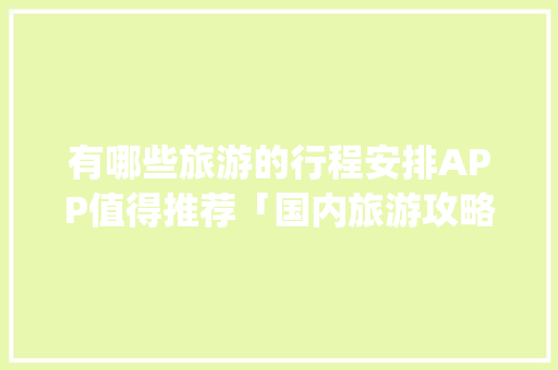 有哪些旅游的行程安排APP值得推荐「国内旅游攻略app哪个最好用」 有哪些旅游的行程安排APP值得推荐「国内旅游攻略app哪个最好用」 健康知识