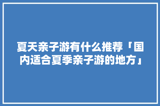 夏天亲子游有什么推荐「国内适合夏季亲子游的地方」