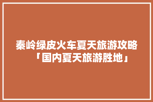 秦岭绿皮火车夏天旅游攻略「国内夏天旅游胜地」 秦岭绿皮火车夏天旅游攻略「国内夏天旅游胜地」 时尚潮流