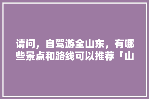 请问，自驾游全山东，有哪些景点和路线可以推荐「山东暑期旅游攻略」 请问，自驾游全山东，有哪些景点和路线可以推荐「山东暑期旅游攻略」 健康知识