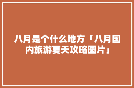 八月是个什么地方「八月国内旅游夏天攻略图片」