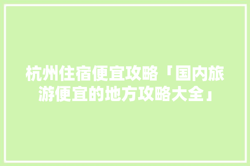 杭州住宿便宜攻略「国内旅游便宜的地方攻略大全」 杭州住宿便宜攻略「国内旅游便宜的地方攻略大全」 旅游指南