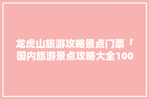 龙虎山旅游攻略景点门票「国内旅游景点攻略大全100个」 龙虎山旅游攻略景点门票「国内旅游景点攻略大全100个」 家庭生活
