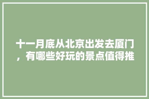 十一月底从北京出发去厦门，有哪些好玩的景点值得推荐？有哪些攻略「国内旅游攻略图片」 十一月底从北京出发去厦门，有哪些好玩的景点值得推荐？有哪些攻略「国内旅游攻略图片」 家庭生活